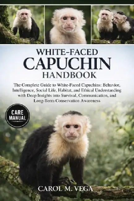White-Faced Capuchin Handbook: The Complete Guide to White-Faced Capuchins: Behavior, Intelligence, Social Life, Habitat, and Ethical Understanding wi by Carol M. Vega