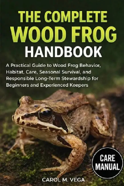 The Complete Wood Frog Handbook: A Practical Guide to Wood Frog Behavior, Habitat, Care, Seasonal Survival, and Responsible Long-Term Stewardship for by Carol M. Vega