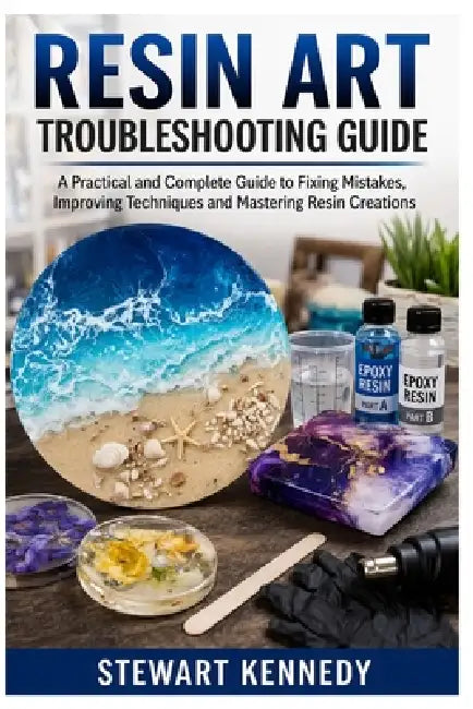 Resin Art Troubleshooting Guide: A Practical and Complete Guide to Fixing Mistakes, Improving Techniques and Mastering Resin Creations by Stewart Kennedy