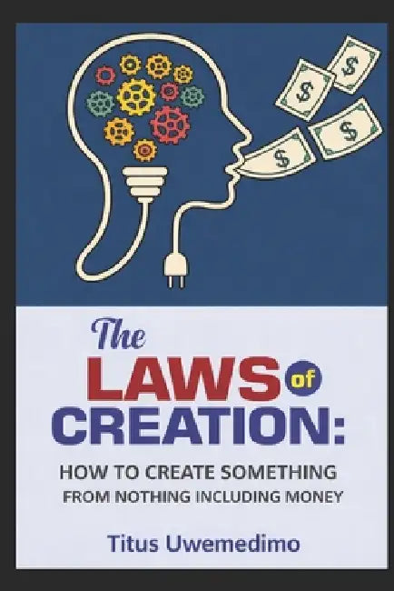 The Laws of Creation: How to Create Something from Nothing Including Money by Titus Uwemedimo