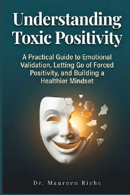 Understanding Toxic Positivity: A Practical Guide to Emotional Validation, Letting Go of Forced Positivity, and Building a Healthier Mindset by Maureen Riche