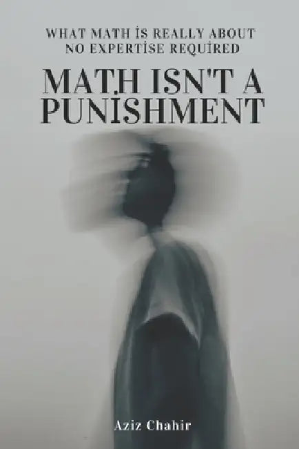Math Isn't a Punishment: What math is really about by Aziz Chahir