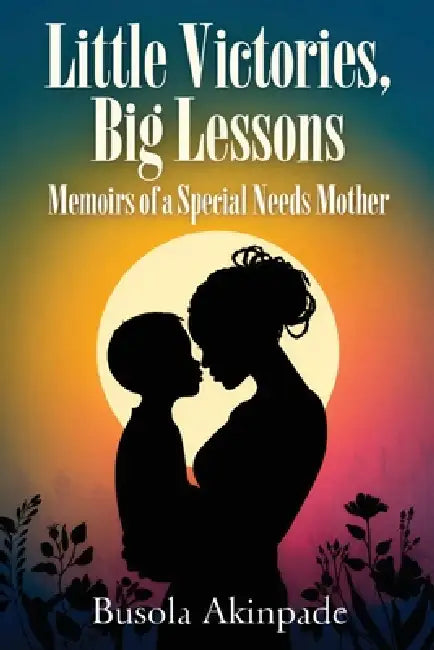 Little Victories, Big Lessons: Memoirs of a Special Needs Mother by Busola Akinpade