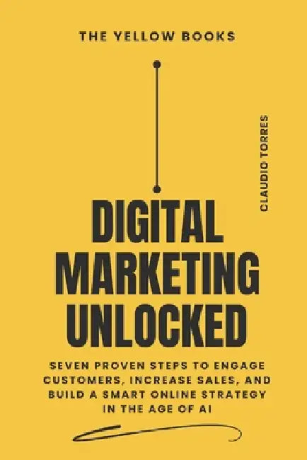 Digital Marketing Unlocked: Seven Proven Steps to Engage Customers, Increase Sales, and Build a Smart Online Strategy in the Age of AI by Claudio Torres