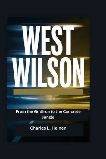 West Wilson: From the Gridiron to the Concrete Jungle by Charles L. Heinen