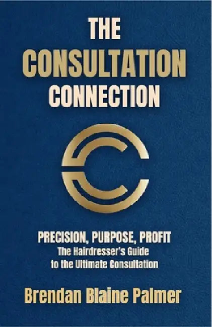 The Consultation Connection: PRECISION, PURPOSE, PROFIT: The Hairdresser's Guide to the Ultimate Consultation by Brendan Blaine Palmer