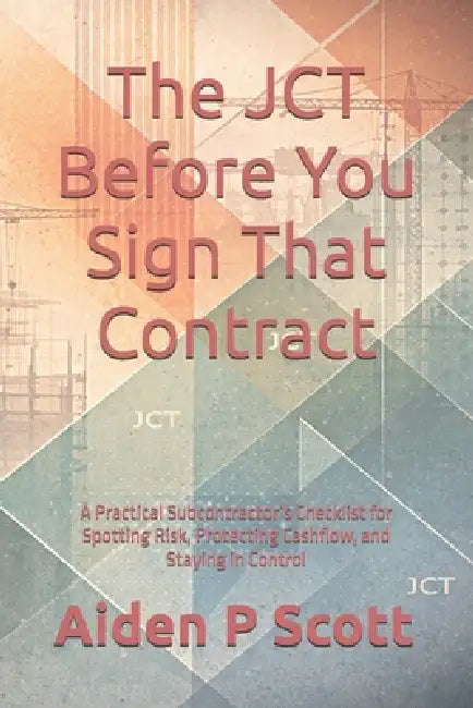 The JCT Before You Sign That Contract: A Practical Subcontractor's Checklist for Spotting Risk, Protecting Cashflow, and Staying in Control by Aiden P. Scott