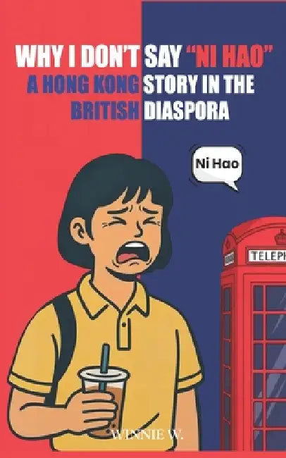Why I Don't Say "Ni Hao": A Hong Kong Story in the British Diaspora by Winnie W