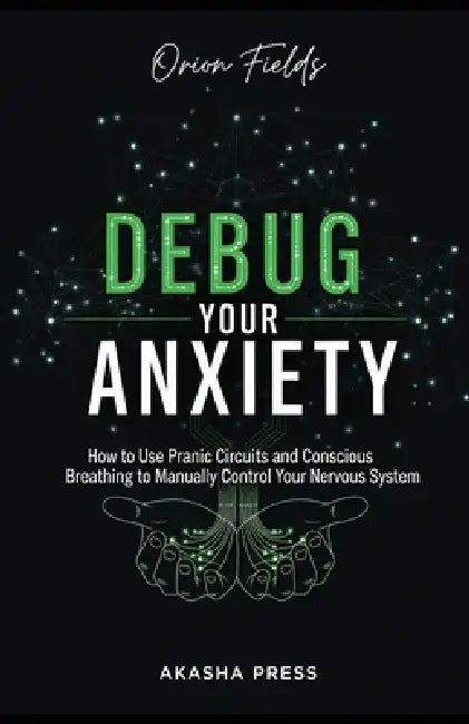 Debug Your Anxiety: How to Use Pranic Circuits and Conscious Breathing to Manually Control Your Nervous System by Orion Fields