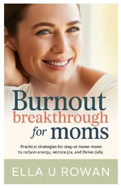 Burnout Breakthrough for Moms: Practical Strategies for Stay-at-Home Moms to Reclaim Energy, Restore Joy, and Thrive Daily. by Ella U. Rowan
