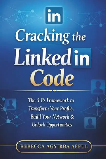 Cracking the LinkedIn Code: The 4Ps Framework to Transform Your Profile, Build Your Network & Unlock Opportunities by Rebecca Agyirba Afful