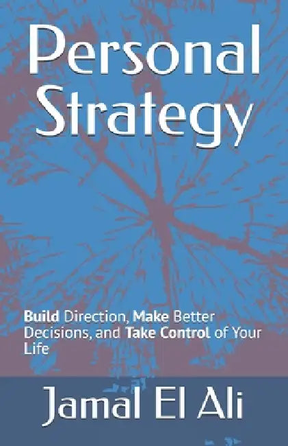 Personal Strategy: Build Direction, Make Better Decisions, and Take Control of Your Life by Jamal El Ali