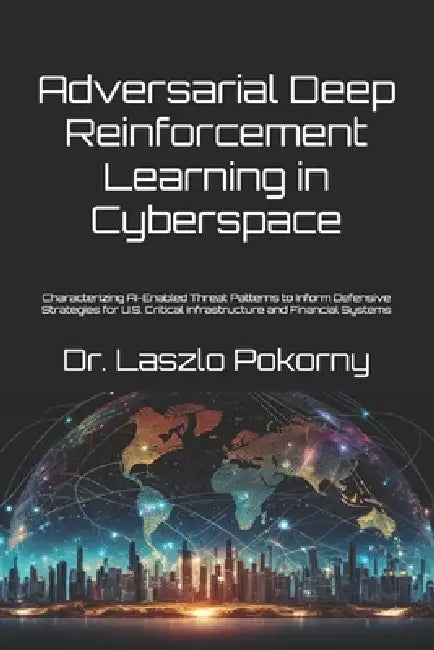 Adversarial Deep Reinforcement Learning in Cyberspace: Characterizing AI-Enabled Threat Patterns to Inform Defensive Strategies for U.S. Critical Infr by Laszlo Pokorny