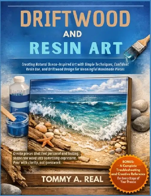 Driftwood and Resin Art: Creating Natural Ocean-Inspired Art with Simple Techniques, Confident Resin Use, and Driftwood Design for Meaningful Handmade by Tommy A. Real