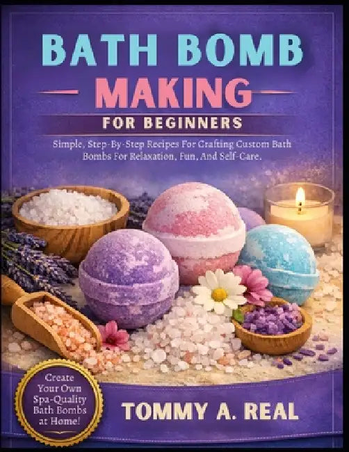 Bath Bomb Making for Beginners: Simple, Step-By-Step Recipes For Crafting Custom Bath Bombs For Relaxation, Fun, And Self-Care. by Tommy A. Real