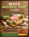 Make Natural Soap at Home: Simple, Step-By-Step Techniques For Creating Beautiful, All-Natural Soap At Home - No Experience Needed by Tommy A. Real