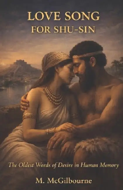 Love Song for Shu-Sin: The Oldest Words of Desire in Human Memory 2030 BCE by Michael McGilbourne