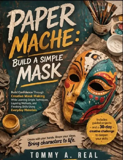 Paper Mache: BUILD A SIMPLE MASK: Build Confidence Through Creative Mask Making While Learning Simple Techniques, Layering Methods, and Finishing Skil by Tommy A. Real