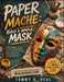 Paper Mache: BUILD A SIMPLE MASK: Build Confidence Through Creative Mask Making While Learning Simple Techniques, Layering Methods, and Finishing Skil by Tommy A. Real