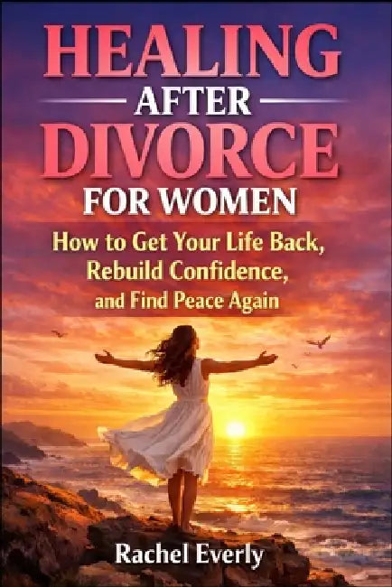 Healing After Divorce for Women: How to Get Your Life Back, Rebuild Confidence, and Find Peace Again by Rachel Everly