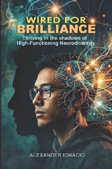 Wired for Brilliance: Thriving in the Shadows of High-Functioning Neurodiversity by Alexander Ignacio