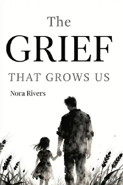 The Grief That Grows Us: How to Heal Your Father Wound, Navigate the Deep Water of Loss, and Stop Accepting Half-Measures in Love: Reclaiming Your Sta by Nora Rivers