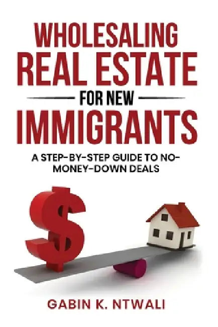 Wholesaling Real Estate for New Immigrants: A Step-by-Step Guide to No-Money-Down Deals by Gabin K. Ntwali