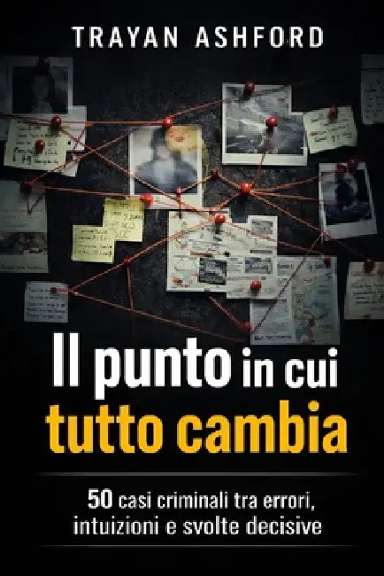 Il Punto in Cui Tutto Cambia: 50 casi criminali tra errori, intuizioni e svolte decisive by A. Sunot, Trayan Ashford