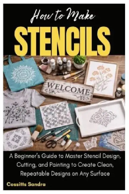 How to Make Stencils: A Beginner's Guide to Master Stencil Design, Cutting, and Painting to Create Clean, Repeatable Designs on Any Surface by Cossitts Sandra