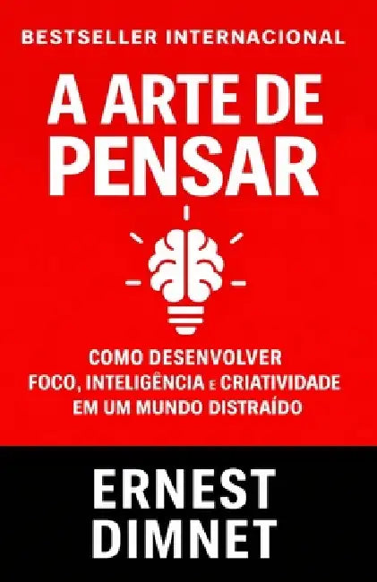 A Arte de Pensar: Como Desenvolver Foco, Inteligência e Criatividade em um Mundo Distraído by G. S. a., Ernest Dimnet