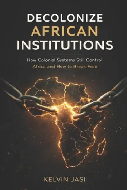 Decolonize African Institutions: How Colonial Structures Still Control Africa, and How to Reclaim Power, Identity, and Wealth by Kelvin Jasi