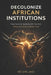 Decolonize African Institutions: How Colonial Structures Still Control Africa, and How to Reclaim Power, Identity, and Wealth by Kelvin Jasi