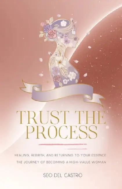 Trust the Process: Healing, Rebirth, and Returning to Your Essence: The Journey of Becoming a High-Value Woman by Seo del Castro