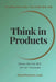 Think in Products: Master the One Skill AI Can't Automate by Sandeep Thuthike, Raja Bolla
