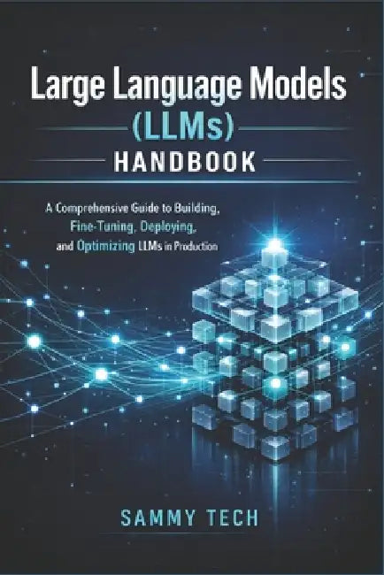 Large Language Models (LLMs) Handbook: A Comprehensive Guide to Building, Fine-Tuning, Deploying, and Optimizing LLMs in Production by Sammy Tech