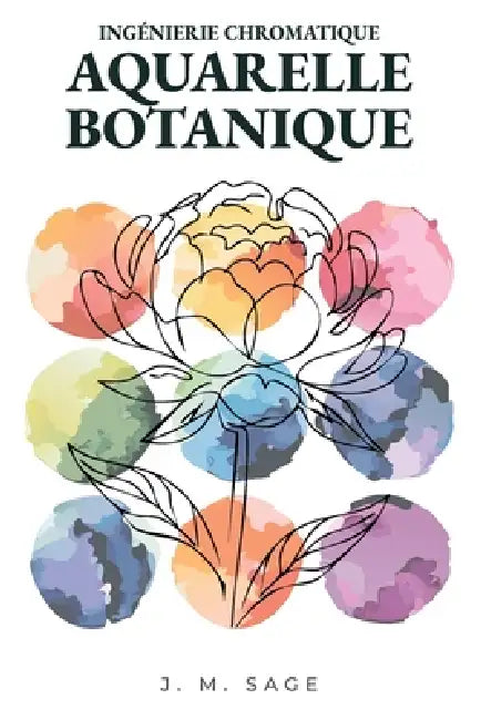 Ingénierie Chromatique: Aquarelle Botanique: Protocoles Analytiques de Transport de la Lumière Et de Dynamique Des Fluides by J. M. Sage