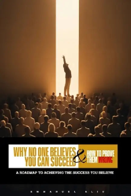 Why No One Believes You Can Succeed (and How to Prove Them Wrong): A roadmap to achieving the success you believe by Emmanuel Aliu
