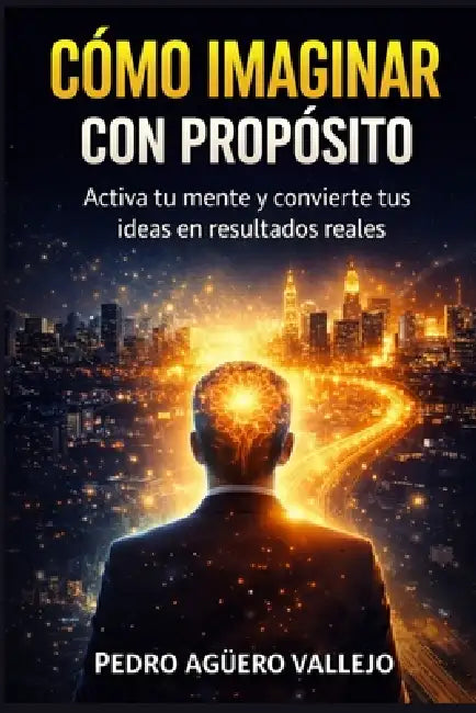 Cómo Imaginar Con Propósito: El Método para Transformar tus Pensamientos en Resultados Reales, Desarrollar tu Mente y Crear la Vida que Deseas by Pedro Agüero Vallejo
