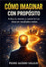 Cómo Imaginar Con Propósito: El Método para Transformar tus Pensamientos en Resultados Reales, Desarrollar tu Mente y Crear la Vida que Deseas by Pedro Agüero Vallejo