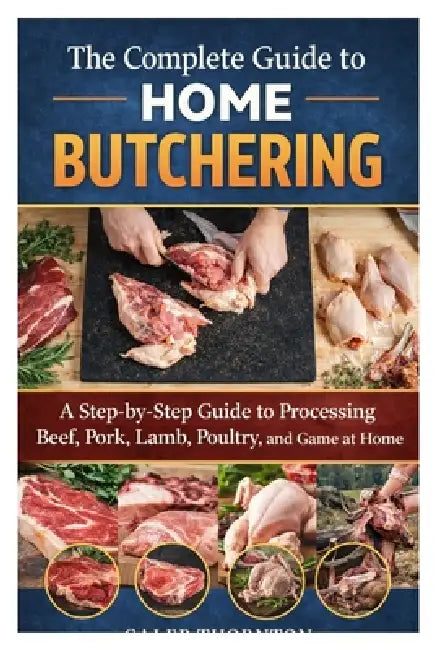 The Complete Guide to Home Butchering: A Step-by-Step Guide to Processing Beef, Pork, Lamb, Poultry, and Game at Home by Caleb Thornton