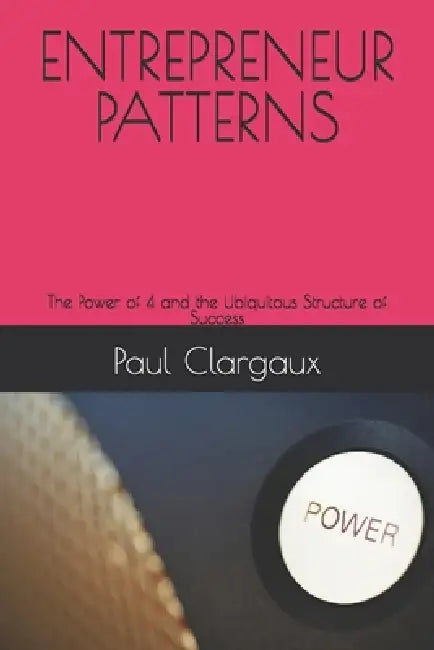 Entrepreneur Patterns: The Power of 4 and the Ubiquitous Structure of Success by Paul Clargaux