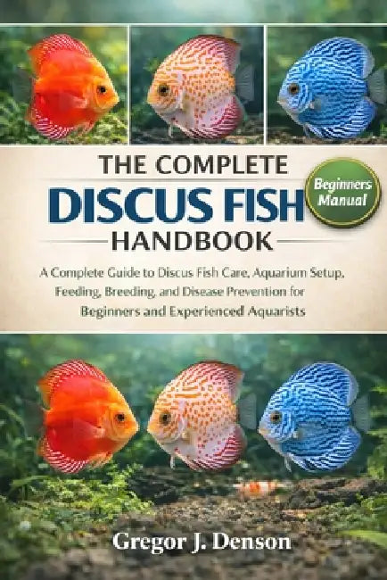 The Complete Discus Fish Handbook: A Complete Guide to Discus Fish Care, Aquarium Setup, Feeding, Breeding, and Disease Prevention for Beginners and E by Gregor J. Denson