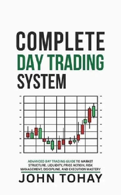 Complete Day Trading System: Advanced Day Trading Guide to Market Structure, Liquidity, Price Action, Risk Management, Discipline, and Execution Maste by John Tohay