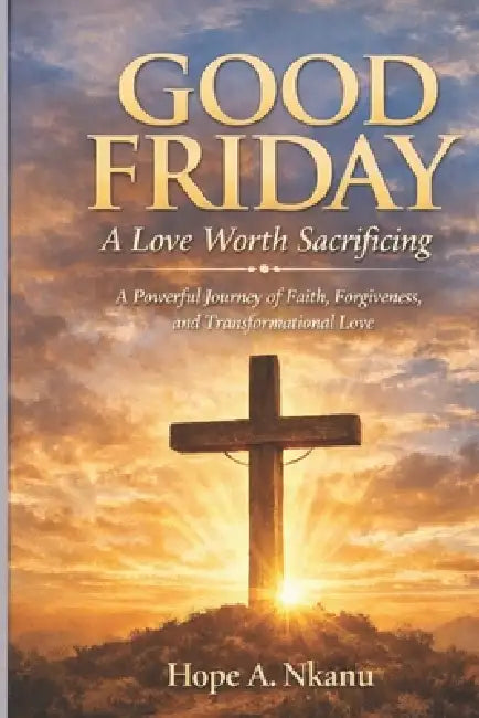 Good Friday: A Love Worth Sacrificing: The Heart of Good Friday, Love Beyond Words, The Power of Sacrifice. by Hope A. Nkanu