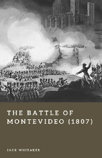 The Battle of Montevideo (1807): Britain's Amphibious Assault in the Napoleonic Wars by Jack Whitaker