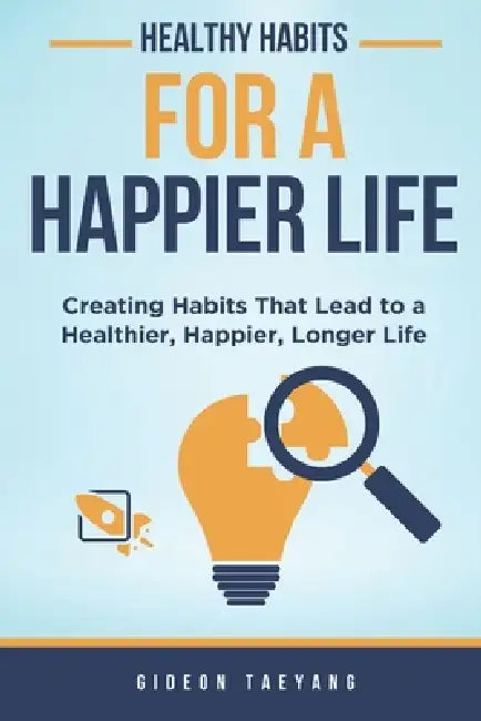 Healthy Habits for a Happier Life: Creating Habits That Lead to a Healthier, Happier, Longer Life by Gideon Taeyang