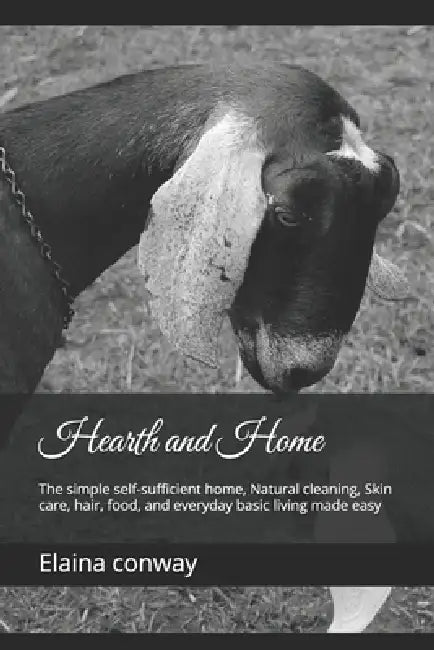 Hearth and Home: The simple self-sufficient home, Natural cleaning, Skin care, hair, food, and everyday basic living made easy by Elaina Conway