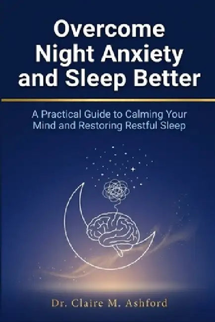 Overcome Night Anxiety and Sleep Better: A Practical Guide to Calming Your Mind and Restoring Restful Sleep by Claire M. Ashford