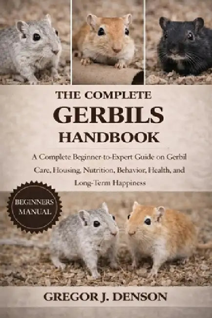 The Complete Gerbils Handbook: A Complete Beginner-to-Expert Guide on Gerbil Care, Housing, Nutrition, Behavior, Health, and Long-Term Happiness by Gregor J. Denson
