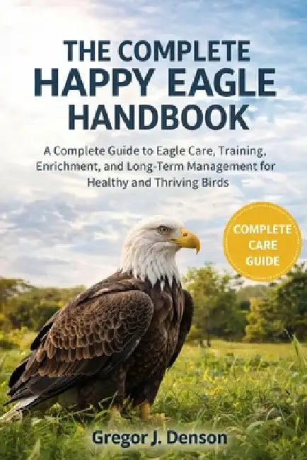 The Complete Happy Eagle Handbook: A Complete Guide to Eagle Care, Training, Enrichment, and Long-Term Management for Healthy and Thriving Birds by Gregor J. Denson